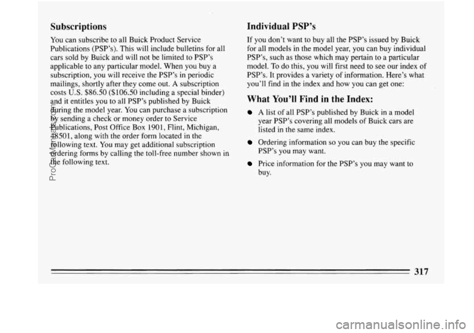 BUICK PARK AVENUE 1993 Owners Manual Subscriptions
You can subscribe to all Buick Product Service
Publications (PSP’s). This will include bulletins for all
cars sold by Buick and will not be limited
to PSP’s
applicabl BUICK PARK AVENUE 1993 Owners Manual Subscriptions
You can subscribe to all Buick Product Service
Publications (PSP’s). This will include bulletins for all
cars sold by Buick and will not be limited
to PSP’s
applicabl