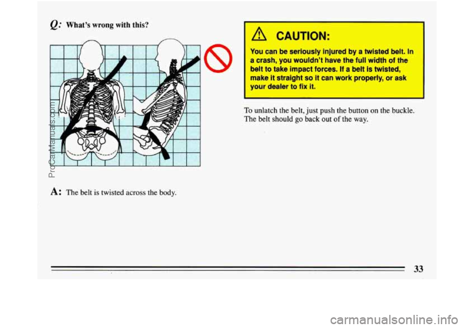 BUICK PARK AVENUE 1993 Owners Guide e." Whats  wrong  with this? 
A: The belt is twisted  across  the  body. 
A CAUTION: 
You can be seriously injured by a twisted belt. In 
a crash, you wouldnt have the full width of the 
belt to tak