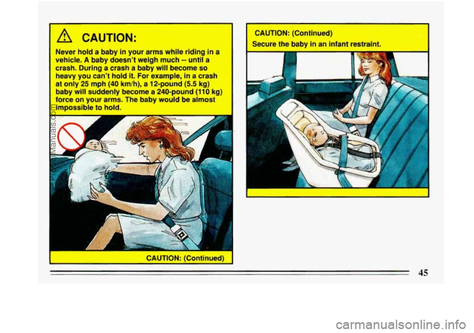 BUICK PARK AVENUE 1993 Service Manual f
A CAUTION:
Never hold a baby in your arms white riding in a
vehicle. A baby doesn’t weigh much
-- until a
crash. During a crash a baby will become
so
heavy you can’t hold it. BUICK PARK AVENUE 1993 Service Manual f
A CAUTION:
Never hold a baby in your arms white riding in a
vehicle. A baby doesn’t weigh much
-- until a
crash. During a crash a baby will become
so
heavy you can’t hold it.