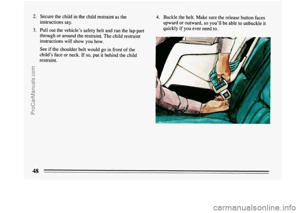 BUICK PARK AVENUE 1993 Service Manual 2. Secure the child in the child restraint as the
instructions say.
3. Pull out the vehicle’s safety belt and run the lap part
through or around the restraint. The child restraint
ins BUICK PARK AVENUE 1993 Service Manual 2. Secure the child in the child restraint as the
instructions say.
3. Pull out the vehicle’s safety belt and run the lap part
through or around the restraint. The child restraint
ins
