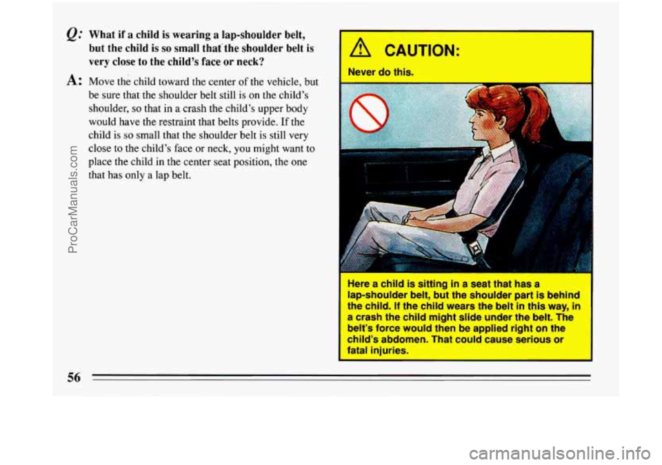 BUICK PARK AVENUE 1993 Workshop Manual @ What  if a child is wearing  a lap-shoulder  belt, 
but  the child is 
so small  thatthe  shoulder  belt is 
verv  close  to the child’s face 
or neck? Y 
A: Move the child toward  the center  of 