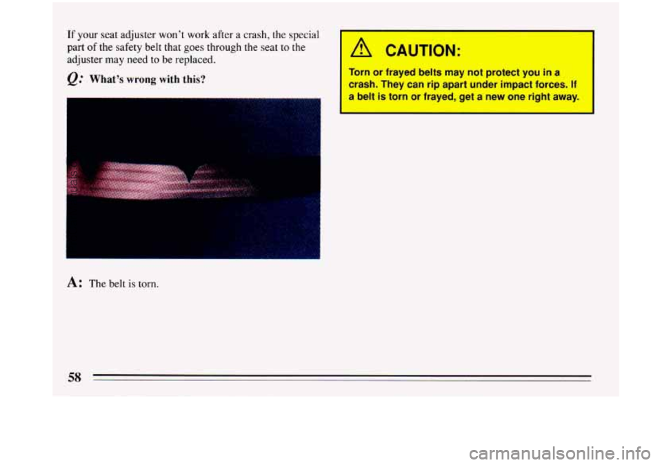 BUICK PARK AVENUE 1993 Workshop Manual If your seat adjuster  won’t  work  after a crash, the special 
part of the safety  belt  that goes through the seat to the 
adjuster  may  need to be replaced. 
Q: What’s wrong with  this? 
A: Th
