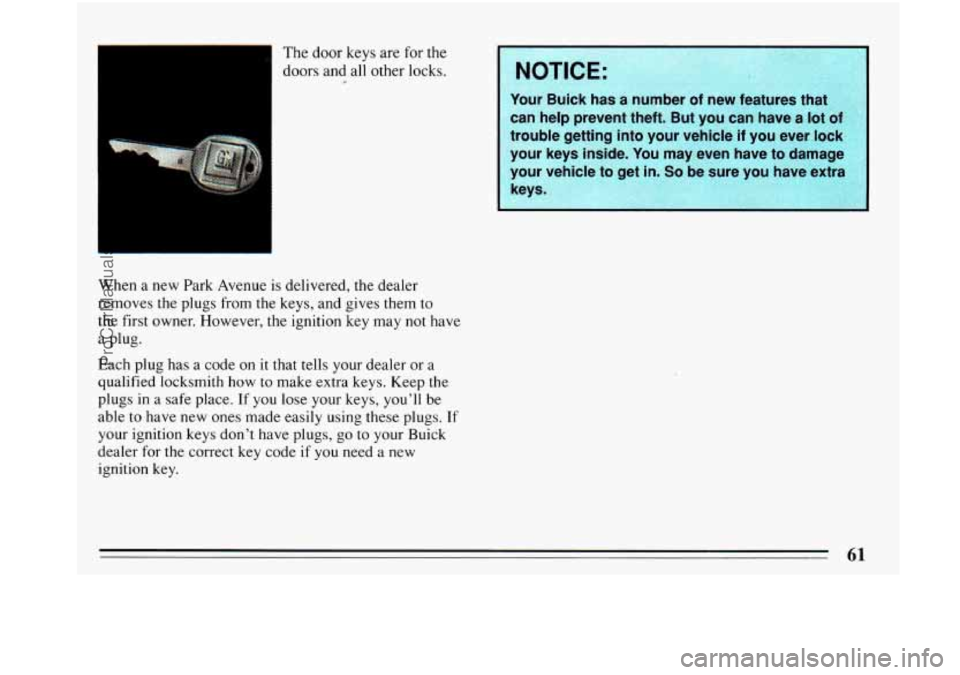BUICK PARK AVENUE 1993 Repair Manual 1 
The door keys are  for  the 
doors  and all  other locks. 
When  a new Park Avenue  is delivered,  the dealer 
removes  the plugs from the  keys, and gives them to 
the  first owner. However, the i