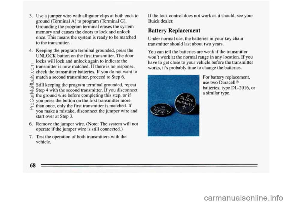 BUICK PARK AVENUE 1993 Repair Manual 3. 
4. 
5. 
6. 
7. 
Use a jumper  wire with alligator  clips at both ends to 
ground (Terminal 
A) to  program (Terminal G). 
Grounding  the program terminal erases the  system 
memory and causes  the