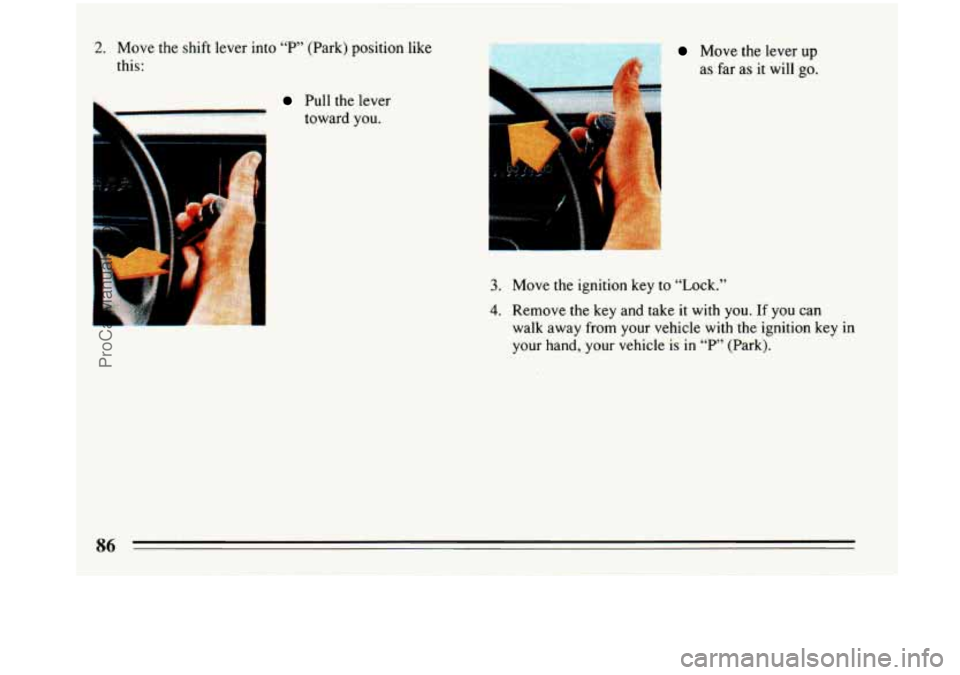 BUICK PARK AVENUE 1993 Manual Online 2. Move the shift lever into “P” (Park) position like 
this: 
Pull  the  lever 
toward 
you. L. P. 
.= Move the  lever up 
as 
far as it will go. 
7.:- .* I . 
P 
3. Move the ignition  key  to  