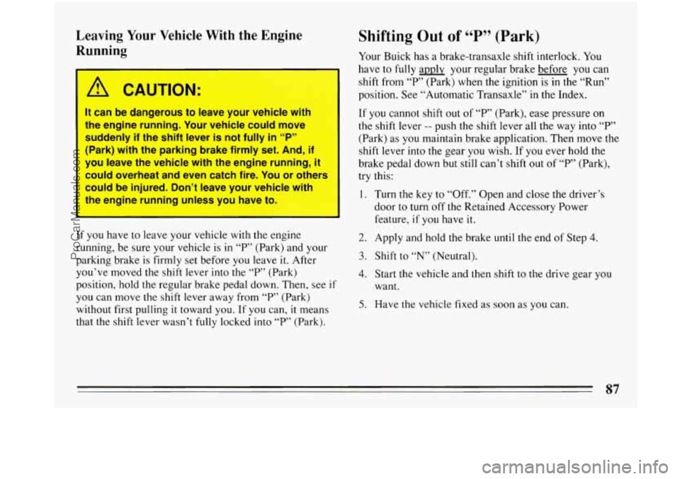 BUICK PARK AVENUE 1993 Manual Online Leaving Your Vehicle  With the Engine 
Running 
I 
A CAUTION: 
It  can  be  dangerous  to  leave  your  vehicle  with 
the  engine  running.  Your vehicle  could  move 
suddenly 
if the  shift  lever 