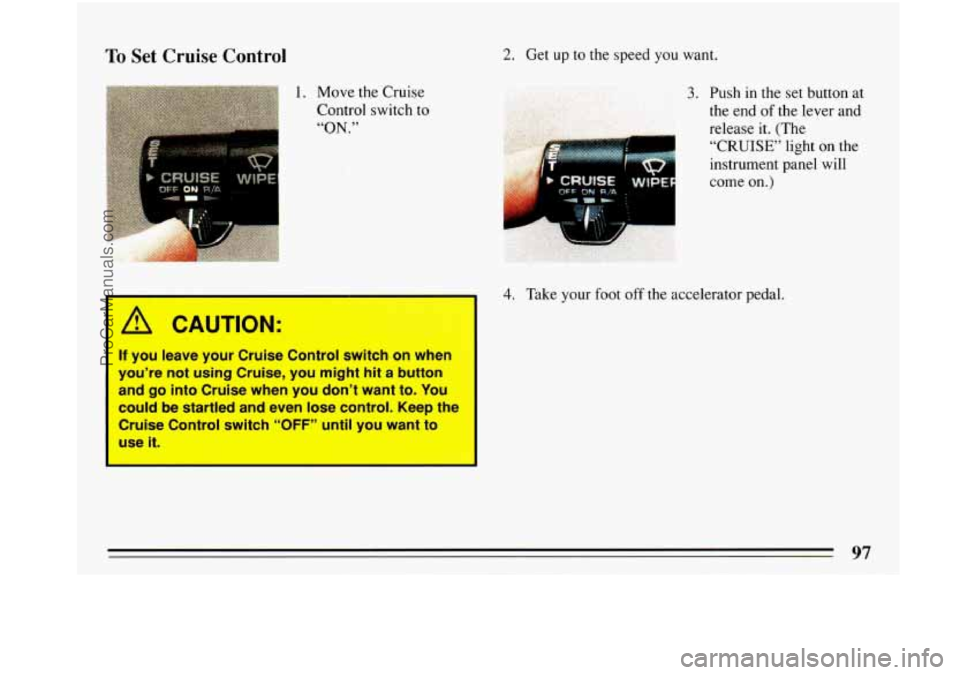 BUICK PARK AVENUE 1993 Owners Manual To Set Cruise Control
I A CAUTION:
If you leave your Cruise Control switch on when
you’re not using Cruise, you might hit
a button
and
go into Cruise when you don’t want t BUICK PARK AVENUE 1993 Owners Manual To Set Cruise Control
I A CAUTION:
If you leave your Cruise Control switch on when
you’re not using Cruise, you might hit
a button
and
go into Cruise when you don’t want t