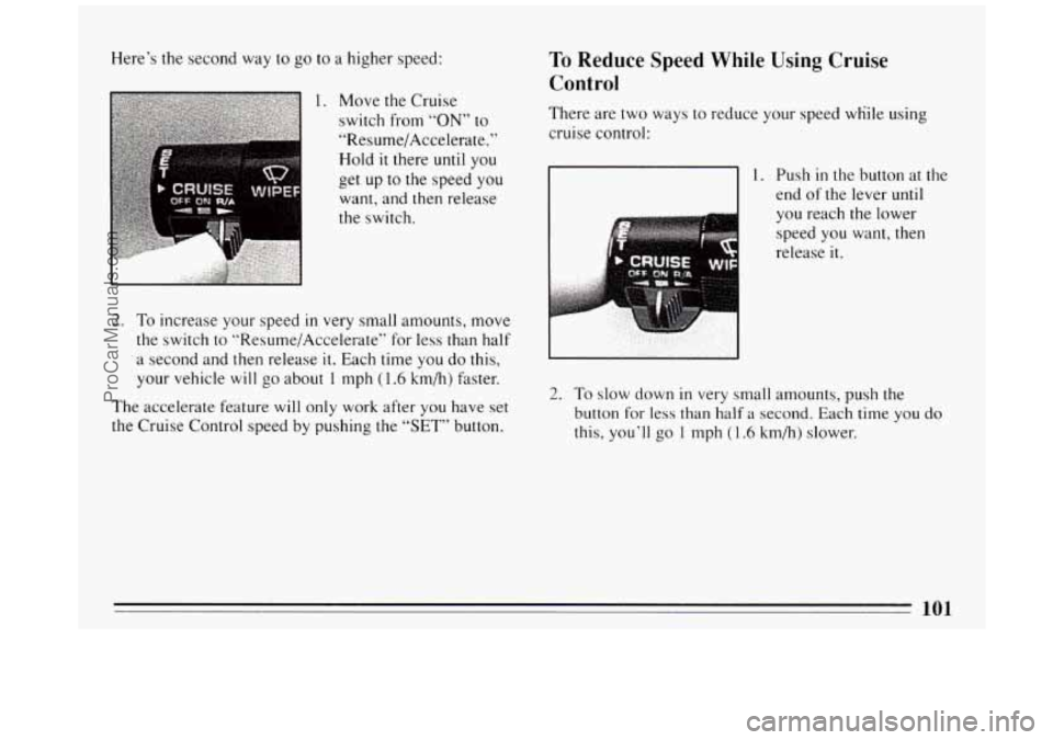 BUICK PARK AVENUE 1994 Owners Manual Here’s the second way to go to a higher speed:
1. Move the Cruise
switch from
“ON” to
“Resume/Accelerate.”
Hold
it there until you
get up to the speed you
want, and then releas BUICK PARK AVENUE 1994 Owners Manual Here’s the second way to go to a higher speed:
1. Move the Cruise
switch from
“ON” to
“Resume/Accelerate.”
Hold
it there until you
get up to the speed you
want, and then releas