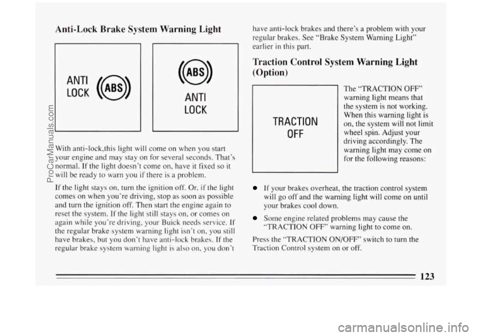 BUICK PARK AVENUE 1994  Owners Manual Anti-Lock Brake System Warning  Light 
ANT‘ LOCK (a) 
ANTI 
LOCK 
J 
With anti-lock,this  light will come on when you start 
your  engine  and may  stay on for  several  seconds.  That’s 
normal. 
