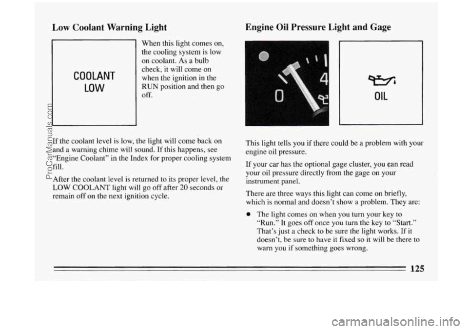 BUICK PARK AVENUE 1994  Owners Manual Low Coolant  Warning  Light  Engine 
Oil Pressure Light and Gage 
COOLANT 
LOW 
When this light  comes  on, 
the  cooling  system is low 
on  coolant. As  a  bulb 
check,  it will  come  on 
when  the