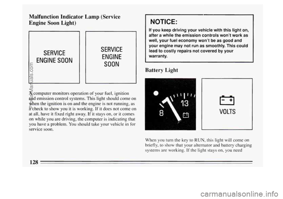 BUICK PARK AVENUE 1994  Owners Manual Malfunction Indicator  Lamp  (Service 
Engine  Soon  Light) 
SERVICE 
ENGINE SOON 
NOTICE: 
If you  keep  driving  your  vehicle  with  this  light  on, 
after  a  while  the  emission  controls  won