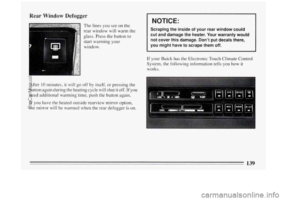 BUICK PARK AVENUE 1994  Owners Manual Rear Window Defogger 
The lines  you see on the 
rear  window  will  warm the 
glass.  Press the button to 
start warming  your 
window. 
NOTICE: 
Scraping  the  inside of your  rear  window  could 
c
