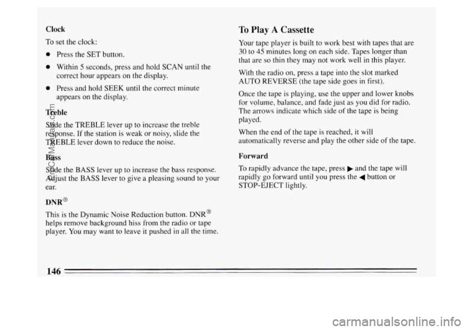 BUICK PARK AVENUE 1994  Owners Manual Clock To Play A Cassette 
To set the clock: 
0 Press the  SET button. 
0 Within 5 seconds, press and hold SCAN until the 
correct hour  appears on the display. 
0 Press and  hold SEEK until the correc