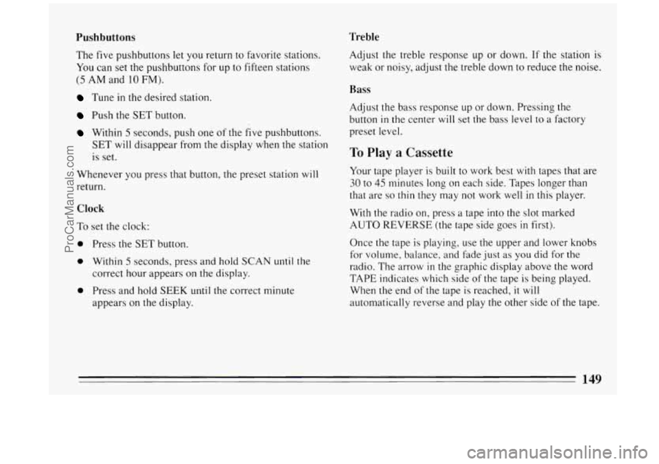 BUICK PARK AVENUE 1994  Owners Manual Pushbuttons Treble 
The  five pushbuttons  let  you return to favorite  stations. 
You can set the pushbuttons  for  up to fifteen  stations 
(5 AM and 10 FM). 
Tune in the desired  station. 
Push the