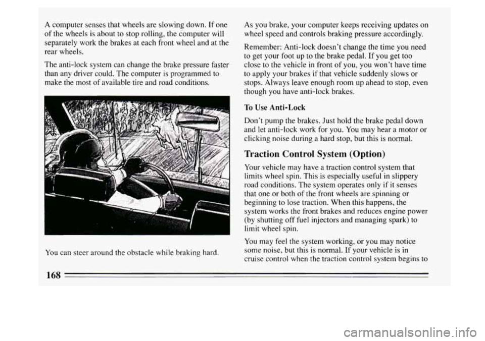BUICK PARK AVENUE 1994 Owners Manual A computer senses that wheels are slowing down. If one
of the wheels is about to stop rolling, the computer will
separately work the brakes at each front wheel and at the
rear wheels.
The BUICK PARK AVENUE 1994 Owners Manual A computer senses that wheels are slowing down. If one
of the wheels is about to stop rolling, the computer will
separately work the brakes at each front wheel and at the
rear wheels.
The