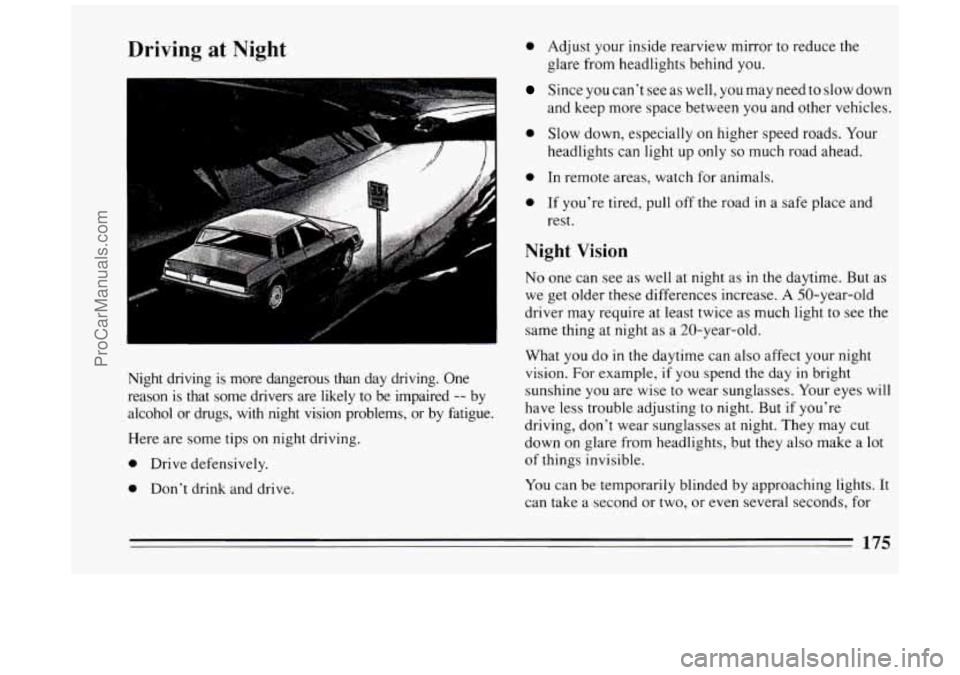 BUICK PARK AVENUE 1994 Owners Manual Driving at Night
rn
.. .
0 Adjust your inside rearview mirror to reduce the
glare from headlights behind you.
Since you can’t see as well, you may need to slow down
and keep more space BUICK PARK AVENUE 1994 Owners Manual Driving at Night
rn
.. .
0 Adjust your inside rearview mirror to reduce the
glare from headlights behind you.
Since you can’t see as well, you may need to slow down
and keep more space