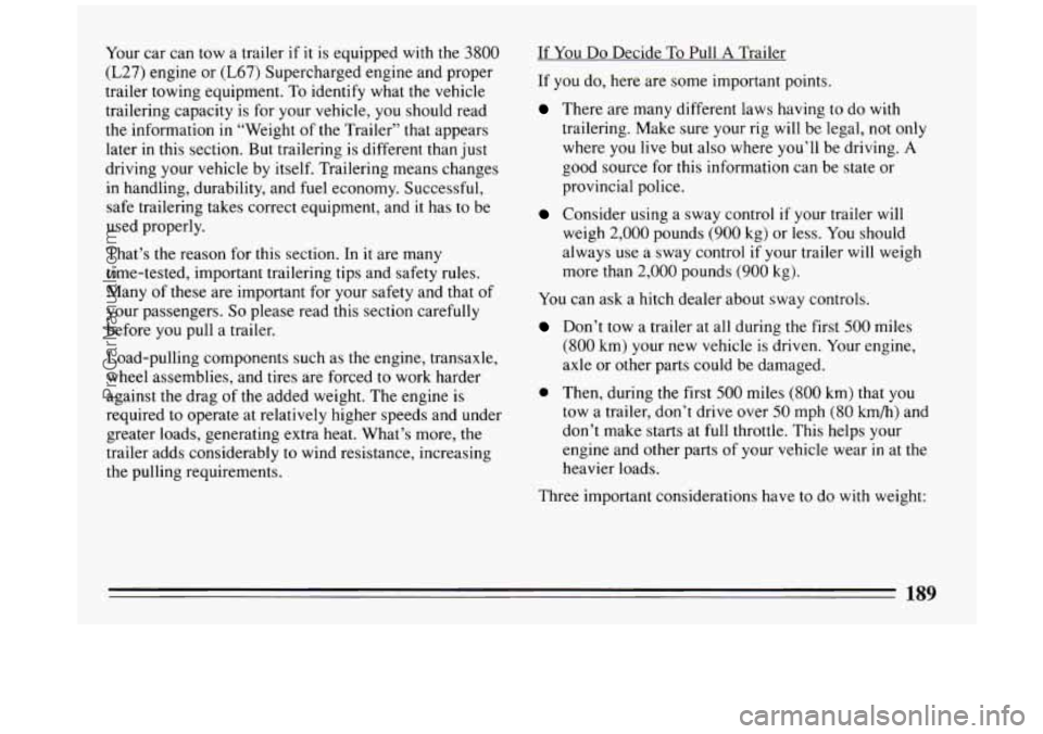 BUICK PARK AVENUE 1994 Owners Manual Your car can tow a trailer if it is equipped with the 3800
(L27) engine or (L67) Supercharged engine and proper
trailer towing equipment. To identify what the vehicle
trailering capacity BUICK PARK AVENUE 1994 Owners Manual Your car can tow a trailer if it is equipped with the 3800
(L27) engine or (L67) Supercharged engine and proper
trailer towing equipment. To identify what the vehicle
trailering capacity