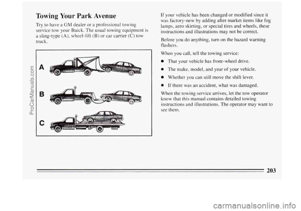 BUICK PARK AVENUE 1994 Owners Manual Towing Your Park Avenue
Try to have a GM dealer or a professional towing
service tow your Buick. The usual towing equipment is
a sling-type
(A), wheel-lift (B) or car carrier (C) tow
BUICK PARK AVENUE 1994 Owners Manual Towing Your Park Avenue
Try to have a GM dealer or a professional towing
service tow your Buick. The usual towing equipment is
a sling-type
(A), wheel-lift (B) or car carrier (C) tow