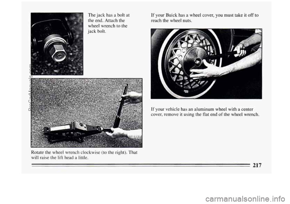 BUICK PARK AVENUE 1994  Owners Manual The  jack has a bolt at 
the  end.  Attach the 
wheel wrench to  the 
jack  bolt. 
Rotate  the wheel  wrench  clockwise 
(to the right).  That 
will  raise 
the lift head  a little. 
If your  Buick  h