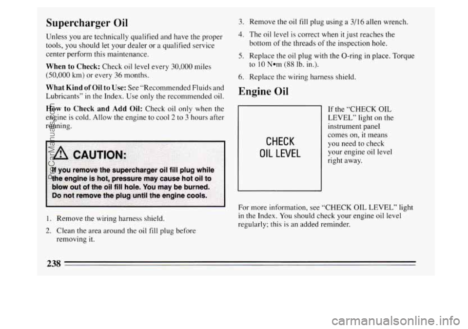 BUICK PARK AVENUE 1994  Owners Manual Supercharger Oil 
Unless you are technically qualified  and have the proper 
tools,  you should 
let your  dealer  or  a  qualified service 
center perform this maintenance. 
When to Check: Check  oil