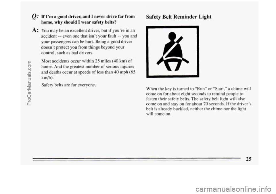 BUICK PARK AVENUE 1994 Owners Manual @ If  I’m a good  driver,  and I never drive  far from 
A: You  may  be an  excellent  driver, but if you’re  in an 
home,  why should I wear safety belts? 
accident -- even  one  that isn’t you