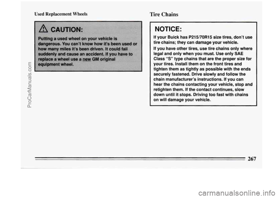 BUICK PARK AVENUE 1994 Owners Manual Used Replacement Wheels Tire Chains
NOTICE:
If your Buick has P215/70R15 size tires, don’t use
tire chains; they can damage your vehicle.
If you have other tires, use tire chains only w BUICK PARK AVENUE 1994 Owners Manual Used Replacement Wheels Tire Chains
NOTICE:
If your Buick has P215/70R15 size tires, don’t use
tire chains; they can damage your vehicle.
If you have other tires, use tire chains only w