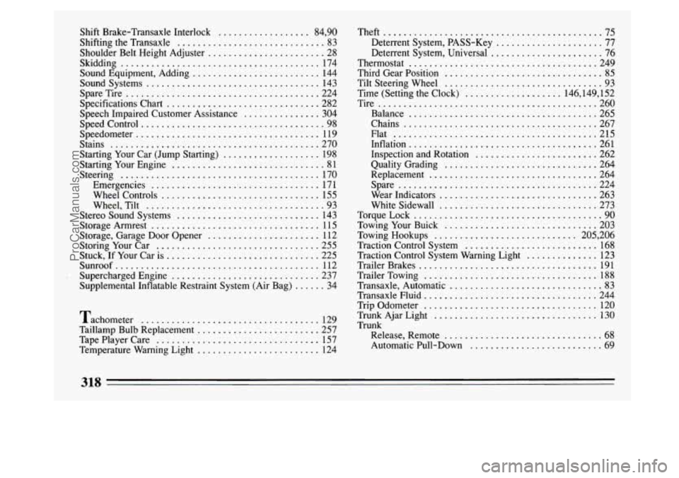 BUICK PARK AVENUE 1994  Owners Manual 1 
Shift Brake-Transaxle  Interlock .................. 84. 90 
Shifting the Transaxle ............................. 83 
Shoulder  Belt  Height  Adjuster 
....................... 28 
Skidding 
........