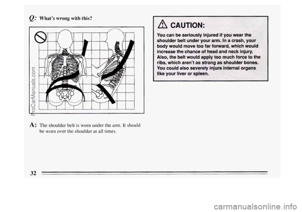 BUICK PARK AVENUE 1994 Owners Guide @ Whats wrong with this? 
A: The shoulder  belt is worn  under  the arm. It  should 
be  worn  over the shoulder  at all times. 
32 
ProCarManuals.com 