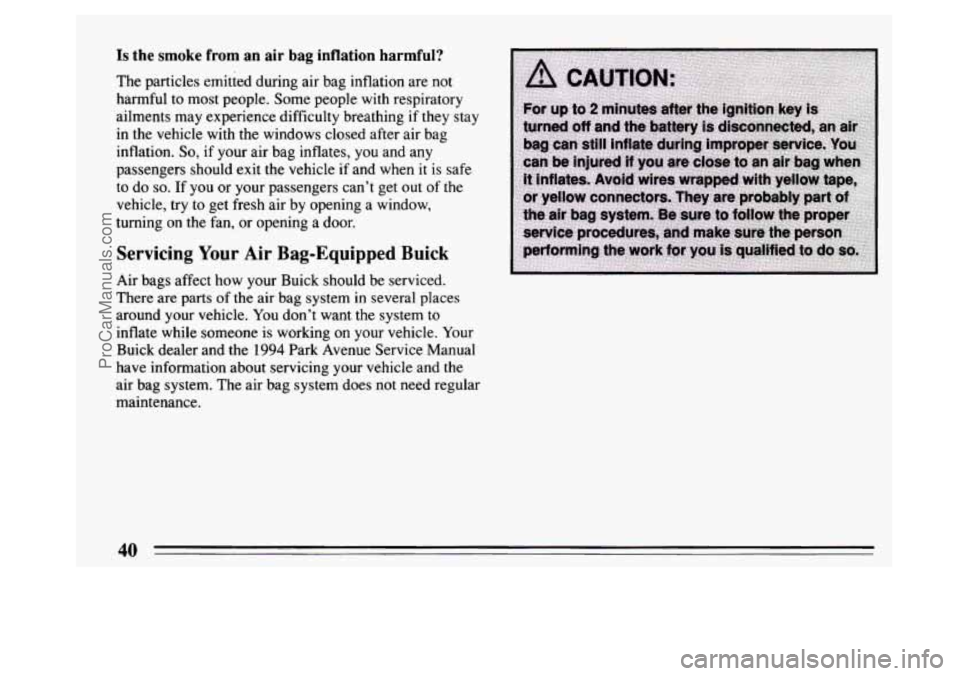 BUICK PARK AVENUE 1994 Service Manual Is the smoke from an air bag inflation harmful?
The particles emitted during air bag inflation are not
harmful to most people. Some people with respiratory
ailments may experience diffic BUICK PARK AVENUE 1994 Service Manual Is the smoke from an air bag inflation harmful?
The particles emitted during air bag inflation are not
harmful to most people. Some people with respiratory
ailments may experience diffic