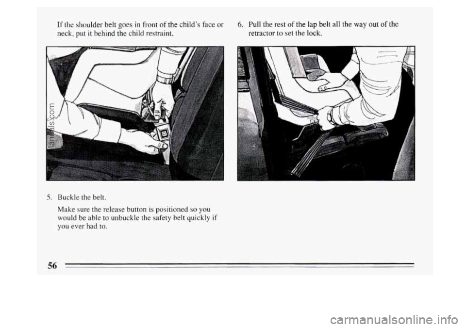 BUICK PARK AVENUE 1994 Workshop Manual If the shoulder belt goes in front of the childs  face or 
neck,  put 
it behind the child restraint. 
6. Pull the rest of the lap belt all the way out of the 
retractor to set the lock. 
5. Buckle  