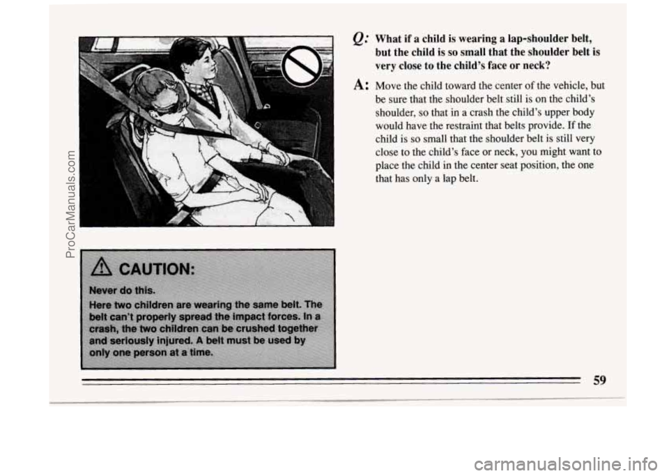BUICK PARK AVENUE 1994 Repair Manual &: What if a child is wearing a lap-shoulder belt,
but the child is
so small that the shoulder belt is
very close to the child’s face or neck?
A: Move the child toward the center o BUICK PARK AVENUE 1994 Repair Manual &: What if a child is wearing a lap-shoulder belt,
but the child is
so small that the shoulder belt is
very close to the child’s face or neck?
A: Move the child toward the center o
