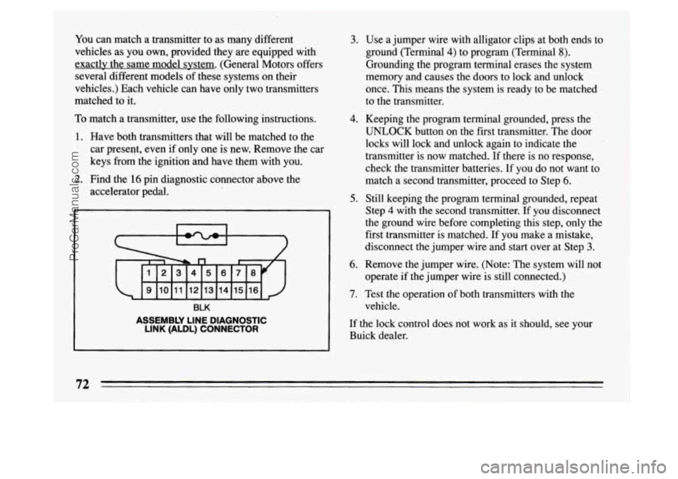 BUICK PARK AVENUE 1994 Owners Manual You can match a transmitter to as many different
vehicles as you own, provided they are equipped with
exactly the same model system. (General Motors offers
several different models BUICK PARK AVENUE 1994 Owners Manual You can match a transmitter to as many different
vehicles as you own, provided they are equipped with
exactly the same model system. (General Motors offers
several different models