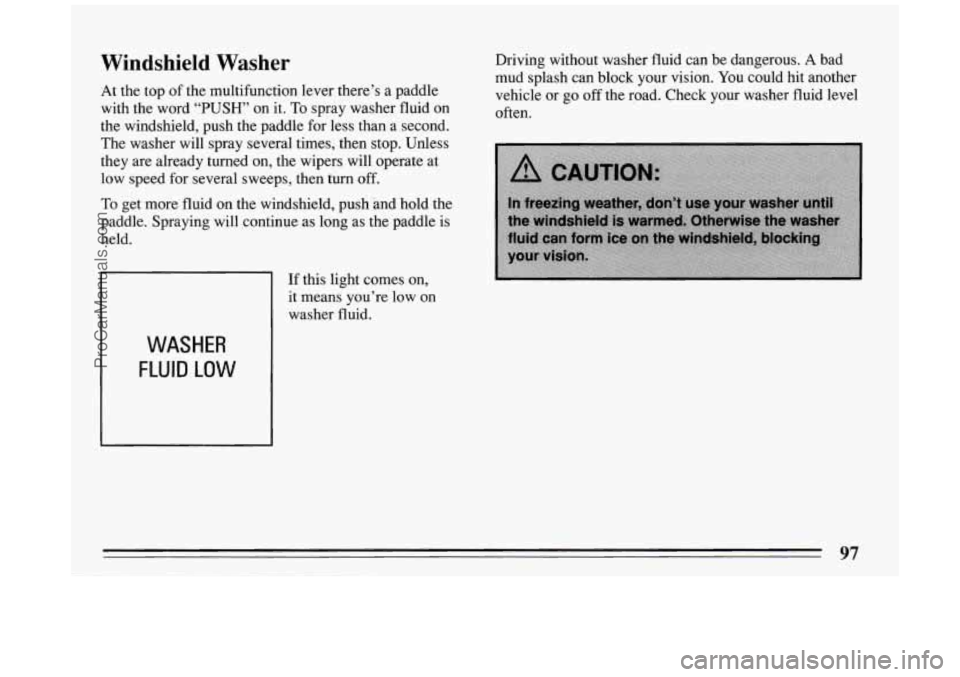BUICK PARK AVENUE 1994 Owners Manual Windshield Washer
At the top of the multifunction lever there’s a paddle
with the word “PUSH” on it. To spray washer fluid on
the windshield, push the paddle for less than BUICK PARK AVENUE 1994 Owners Manual Windshield Washer
At the top of the multifunction lever there’s a paddle
with the word “PUSH” on it. To spray washer fluid on
the windshield, push the paddle for less than