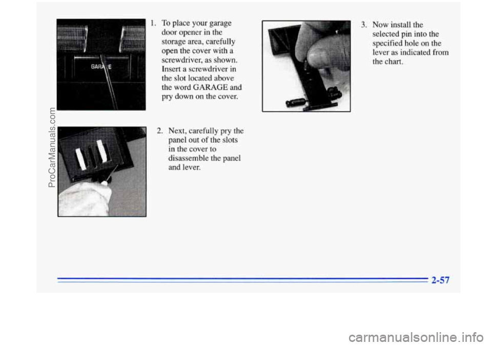 BUICK PARK AVENUE 1996  Owners Manual 1. To place your garage 
door opener in the 
storage area, carefully 
open  the cover with 
a 
screwdriver, as  shown. 
Insert a screwdriver  in 
the slot located above 
the word 
GARAGE and 
pry down