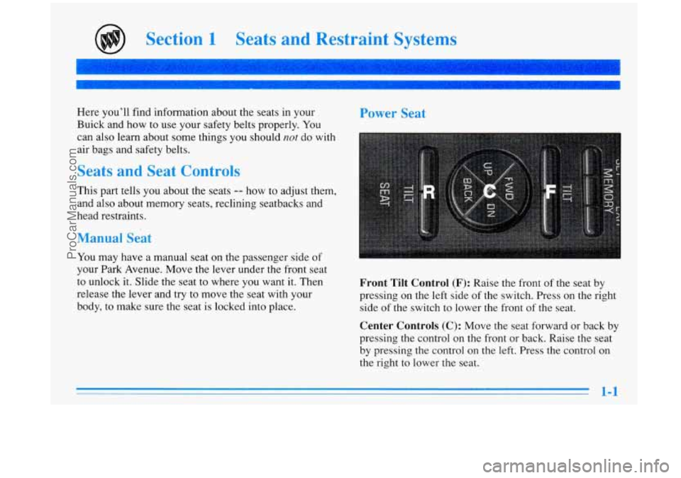 BUICK PARK AVENUE 1996 User Guide Section 1 Seats and Restraint Systems
Here you’ll find information about the seats in your
Buick and how to use your safety belts properly. You
can also learn about some things yo BUICK PARK AVENUE 1996 User Guide Section 1 Seats and Restraint Systems
Here you’ll find information about the seats in your
Buick and how to use your safety belts properly. You
can also learn about some things yo