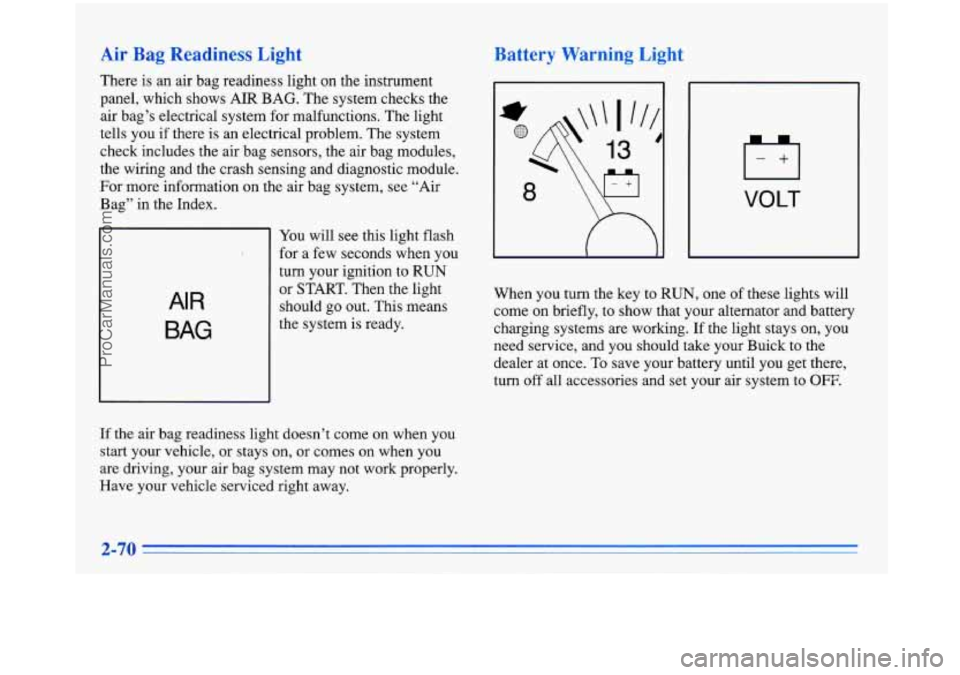 BUICK PARK AVENUE 1996 Owners Manual Air Bag Readiness Light
There is an air bag readiness light on the instrument
panel, which shows AIR BAG. The system checks the
air bag’s electrical system for malfunctions. Th BUICK PARK AVENUE 1996 Owners Manual Air Bag Readiness Light
There is an air bag readiness light on the instrument
panel, which shows AIR BAG. The system checks the
air bag’s electrical system for malfunctions. Th