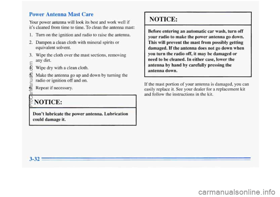 BUICK PARK AVENUE 1996 Owners Manual Power Antenna Mast Care
Your power antenna will look its best and work well if
it’s cleaned from time to time.
To clean the antenna mast:
1. Turn on the ignition and radi BUICK PARK AVENUE 1996 Owners Manual Power Antenna Mast Care
Your power antenna will look its best and work well if
it’s cleaned from time to time.
To clean the antenna mast:
1. Turn on the ignition and radi
