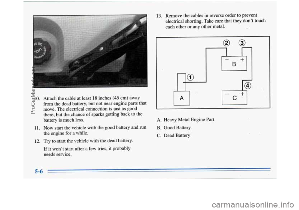 BUICK PARK AVENUE 1996 Owners Manual 10.
11. 12.
Attach the cable at least 18 inches (45 cm) away
from the dead battery, but not near engine parts that
move. The electrical connection is just as good
there, but the chance BUICK PARK AVENUE 1996 Owners Manual 10.
11. 12.
Attach the cable at least 18 inches (45 cm) away
from the dead battery, but not near engine parts that
move. The electrical connection is just as good
there, but the chance