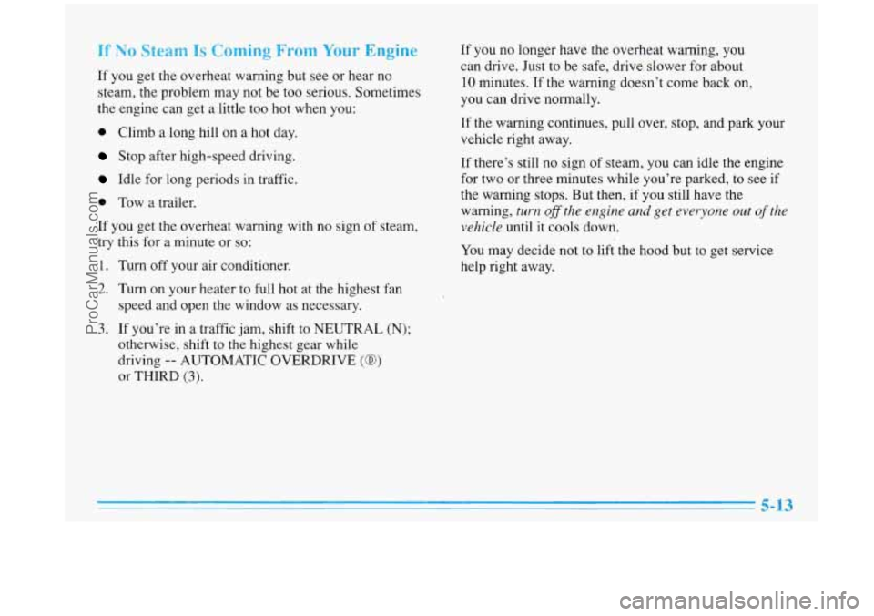 BUICK PARK AVENUE 1996 Owners Manual If No Steam Is Coming From Your Engine
If you get the overheat warning but see or hear no
steam, the problem may not be too serious. Sometimes
the engine can get a little
too hot whe BUICK PARK AVENUE 1996 Owners Manual If No Steam Is Coming From Your Engine
If you get the overheat warning but see or hear no
steam, the problem may not be too serious. Sometimes
the engine can get a little
too hot whe