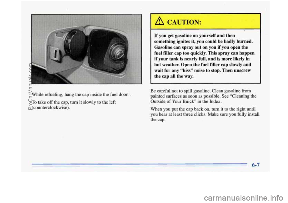 BUICK PARK AVENUE 1996 Owners Manual While refueling, hang the cap inside the fuel door. ,
To take off the cap, turn it slowly to the left
(counterclockwise).
L I.
If you get gasoline on yourself and then
something ig BUICK PARK AVENUE 1996 Owners Manual While refueling, hang the cap inside the fuel door. ,
To take off the cap, turn it slowly to the left
(counterclockwise).
L I.
If you get gasoline on yourself and then
something ig