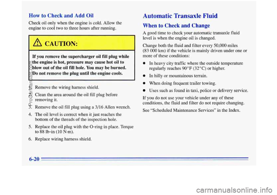 BUICK PARK AVENUE 1996 Owners Manual How to Check and Add Oil
Check oil only when the engine is cold. Allow the
engine to cool two to three hours after running.
r
I
If you remove the supercharger oil fill plug while
BUICK PARK AVENUE 1996 Owners Manual How to Check and Add Oil
Check oil only when the engine is cold. Allow the
engine to cool two to three hours after running.
r
I
If you remove the supercharger oil fill plug while