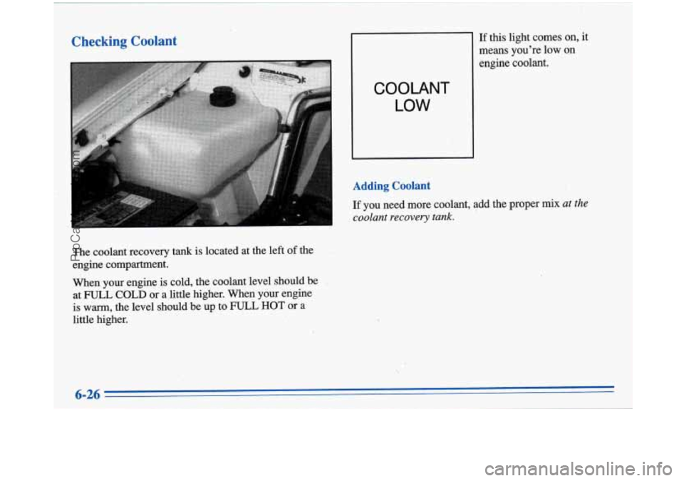 BUICK PARK AVENUE 1996 Owners Manual Checking Coolant
The coolant recovery tank is located at the left of the
engine compartment.
When your engine is cold, the coolant level should be
at
FULL COLD or a little higher. W BUICK PARK AVENUE 1996 Owners Manual Checking Coolant
The coolant recovery tank is located at the left of the
engine compartment.
When your engine is cold, the coolant level should be
at
FULL COLD or a little higher. W