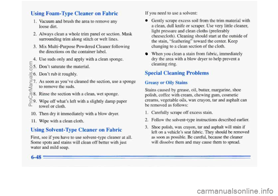 BUICK PARK AVENUE 1996 Owners Manual Using Foar ’ me Cleaner on Fabric
1. Vacuum and brush the area to remove any
loose dirt.
2. Always clean a whole trim panel or section. Mask
3. Mix Multi-Purpose Powdered Cleaner foll BUICK PARK AVENUE 1996 Owners Manual Using Foar ’ me Cleaner on Fabric
1. Vacuum and brush the area to remove any
loose dirt.
2. Always clean a whole trim panel or section. Mask
3. Mix Multi-Purpose Powdered Cleaner foll