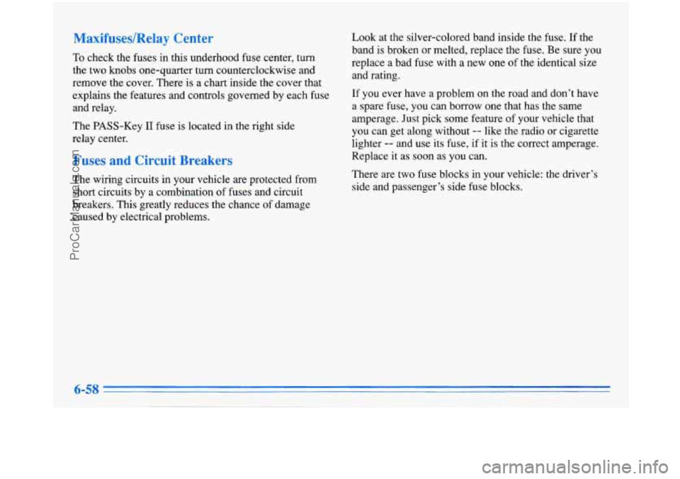 BUICK PARK AVENUE 1996 Owners Manual MaxifuseslRelay Center
To check the fuses in this underhood fuse center, turn
the two knobs one-quarter
turn counterclockwise and
remove the cover. There
is a chart inside the cover t BUICK PARK AVENUE 1996 Owners Manual MaxifuseslRelay Center
To check the fuses in this underhood fuse center, turn
the two knobs one-quarter
turn counterclockwise and
remove the cover. There
is a chart inside the cover t