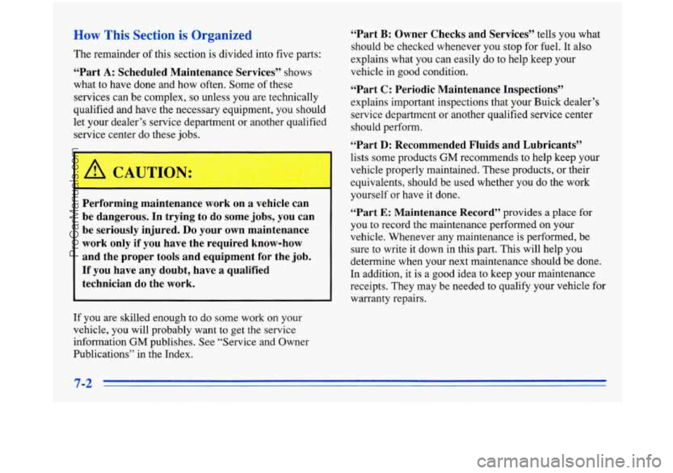 BUICK PARK AVENUE 1996 Owners Manual How This Section is Organized
The remainder of this section is divided into five parts:
“Part A: Scheduled Maintenance Services” shows
what to have done and how often. Some of thes BUICK PARK AVENUE 1996 Owners Manual How This Section is Organized
The remainder of this section is divided into five parts:
“Part A: Scheduled Maintenance Services” shows
what to have done and how often. Some of thes