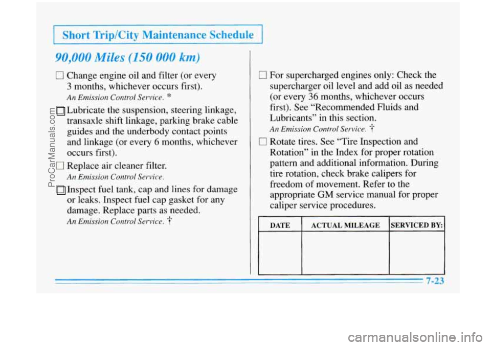 BUICK PARK AVENUE 1996 Owners Manual >
Short Trip/City Maintenance Schedule
90,000 Miles (150 000 km)
El Change engine oil and filter (or every
3 months, whichever occurs first).
An Emission Control Service. *
Lubricate the BUICK PARK AVENUE 1996 Owners Manual >
Short Trip/City Maintenance Schedule
90,000 Miles (150 000 km)
El Change engine oil and filter (or every
3 months, whichever occurs first).
An Emission Control Service. *
Lubricate the