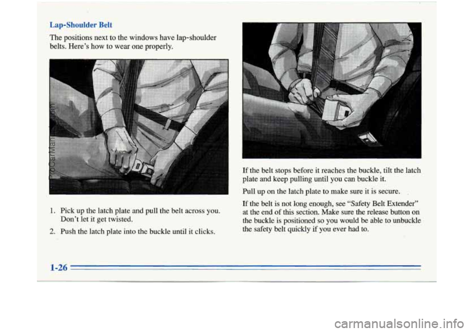 BUICK PARK AVENUE 1996 Owners Guide Lap-Shoulder Belt 
The positions next to the windows  have lap-shoulder 
belts.  Here’s  how  to wear  one properly. 
.. 
1. Pick  up the latch plate  and pull the  belt across  you. 
Don’t  let 
