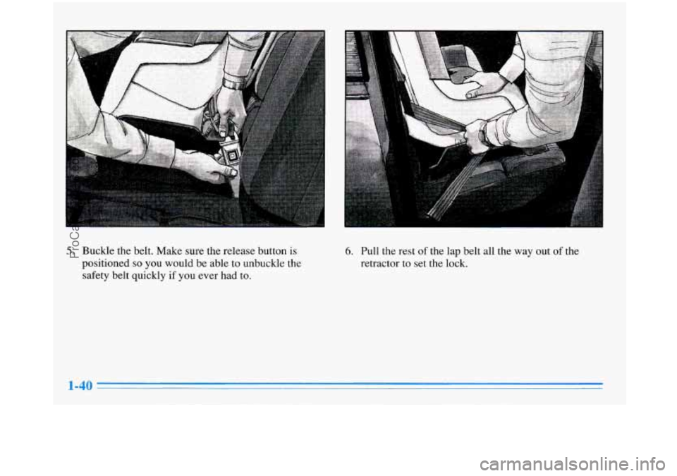 BUICK PARK AVENUE 1996 Workshop Manual 5. Buckle the belt. Make sure the release button is
positioned so you would be able to unbuckle the
safety belt quickly
if you ever had to.
6. Pull the rest of the lap belt all the BUICK PARK AVENUE 1996 Workshop Manual 5. Buckle the belt. Make sure the release button is
positioned so you would be able to unbuckle the
safety belt quickly
if you ever had to.
6. Pull the rest of the lap belt all the