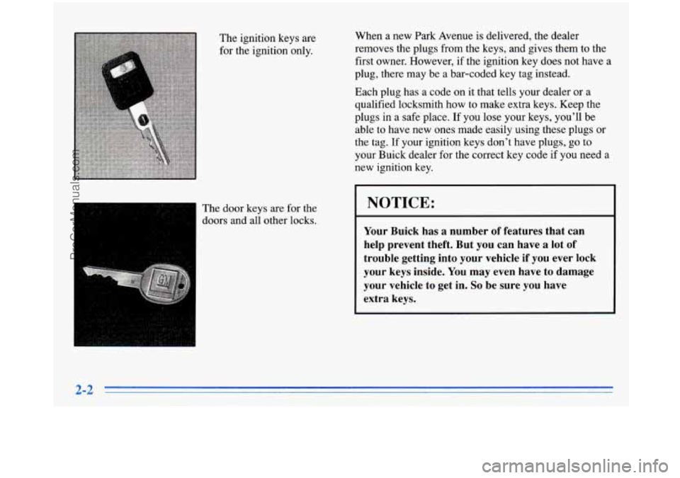 BUICK PARK AVENUE 1996 Workshop Manual The ignition keys are
for the ignition only.
The door keys are for the
doors and all other locks. When a new Park Avenue is
delivered, the dealer
removes the plugs from the ke BUICK PARK AVENUE 1996 Workshop Manual The ignition keys are
for the ignition only.
The door keys are for the
doors and all other locks. When a new Park Avenue is
delivered, the dealer
removes the plugs from the ke