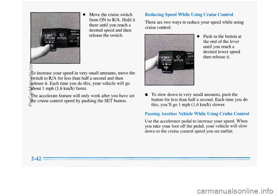 BUICK PARK AVENUE 1996  Owners Manual 0 Move the cruise switch from 
ON to R/A. Hold  it 
there until  you reach a 
desired speed  and  then 
release the switch. 
To increase  your speed in  very small amounts, move  the 
switch to 
R/A f